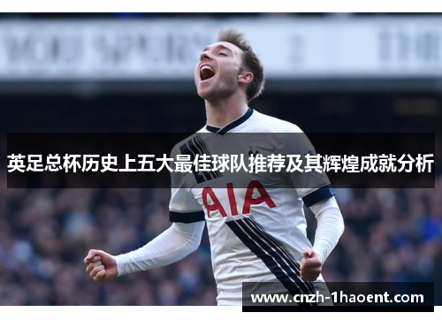 英足总杯历史上五大最佳球队推荐及其辉煌成就分析