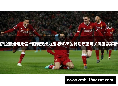 萨拉赫如何凭借卓越表现成为足坛MVP的背后原因与关键因素解析