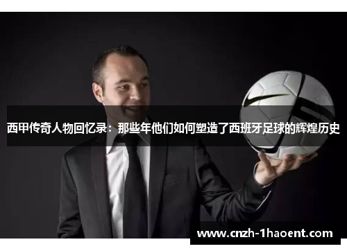 西甲传奇人物回忆录：那些年他们如何塑造了西班牙足球的辉煌历史