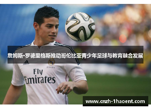 詹姆斯·罗德里格斯推动哥伦比亚青少年足球与教育融合发展 詹姆斯·罗德里格斯推动哥伦比亚青少年足球与教育融合发展