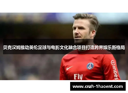 贝克汉姆推动英伦足球与电影文化融合项目打造跨界娱乐新格局 贝克汉姆推动英伦足球与电影文化融合项目打造跨界娱乐新格局