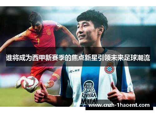 谁将成为西甲新赛季的焦点新星引领未来足球潮流 谁将成为西甲新赛季的焦点新星引领未来足球潮流