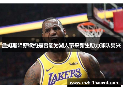 詹姆斯降薪续约是否能为湖人带来新生助力球队复兴 詹姆斯降薪续约是否能为湖人带来新生助力球队复兴