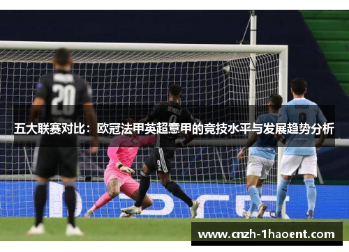 五大联赛对比:欧冠法甲英超意甲的竞技水平与发展趋势分析 五大联赛对比:欧冠法甲英超意甲的竞技水平与发展趋势分析