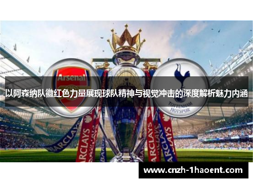以阿森纳队徽红色力量展现球队精神与视觉冲击的深度解析魅力内涵 以阿森纳队徽红色力量展现球队精神与视觉冲击的深度解析魅力内涵