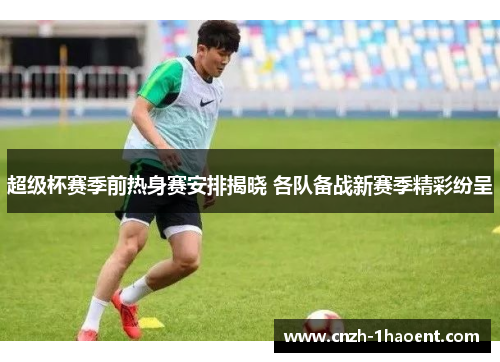 超级杯赛季前热身赛安排揭晓 各队备战新赛季精彩纷呈 超级杯赛季前热身赛安排揭晓 各队备战新赛季精彩纷呈
