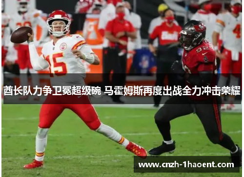 酋长队力争卫冕超级碗 马霍姆斯再度出战全力冲击荣耀 酋长队力争卫冕超级碗 马霍姆斯再度出战全力冲击荣耀
