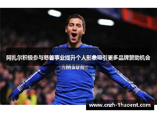 阿扎尔积极参与慈善事业提升个人形象吸引更多品牌赞助机会 阿扎尔积极参与慈善事业提升个人形象吸引更多品牌赞助机会