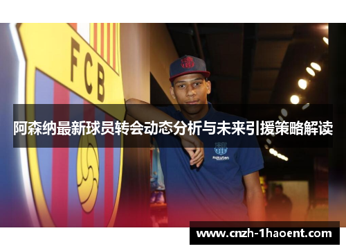 阿森纳最新球员转会动态分析与未来引援策略解读