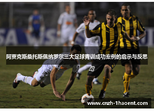 阿贾克斯桑托斯佩纳罗尔三大足球青训成功案例的启示与反思 阿贾克斯桑托斯佩纳罗尔三大足球青训成功案例的启示与反思