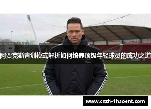 阿贾克斯青训模式解析如何培养顶级年轻球员的成功之道 阿贾克斯青训模式解析如何培养顶级年轻球员的成功之道