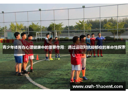 青少年体育在心理健康中的重要作用:通过运动对抗抑郁症的革命性探索 青少年体育在心理健康中的重要作用:通过运动对抗抑郁症的革命性探索