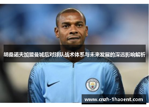 胡桑诺夫加盟曼城后对球队战术体系与未来发展的深远影响解析
