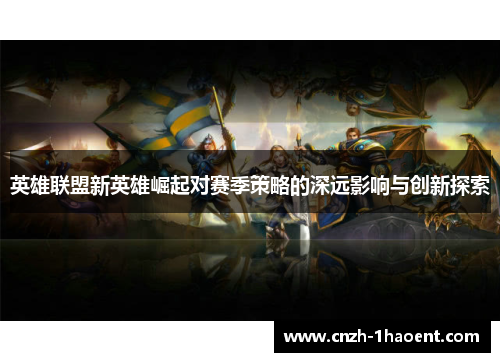 英雄联盟新英雄崛起对赛季策略的深远影响与创新探索 英雄联盟新英雄崛起对赛季策略的深远影响与创新探索