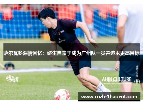 萨尔瓦多深情回忆：终生自豪于成为广州队一员并追求更高目标