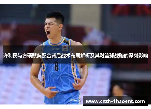许利民与方硕默契配合背后战术布局解析及其对篮球战略的深刻影响