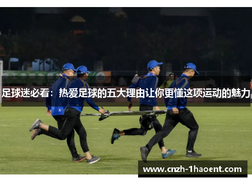 足球迷必看:热爱足球的五大理由让你更懂这项运动的魅力 足球迷必看:热爱足球的五大理由让你更懂这项运动的魅力