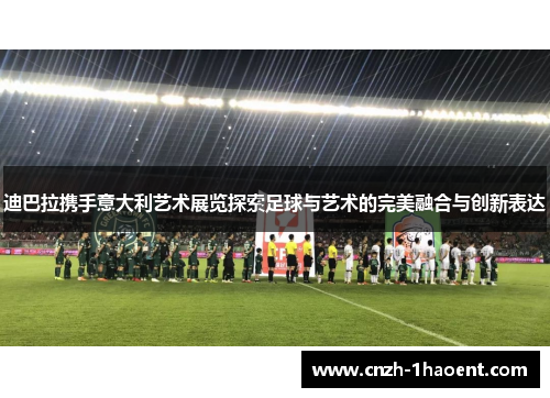 迪巴拉携手意大利艺术展览探索足球与艺术的完美融合与创新表达 迪巴拉携手意大利艺术展览探索足球与艺术的完美融合与创新表达