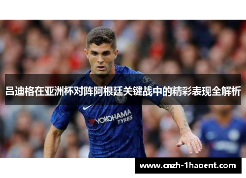 吕迪格在亚洲杯对阵阿根廷关键战中的精彩表现全解析 吕迪格在亚洲杯对阵阿根廷关键战中的精彩表现全解析