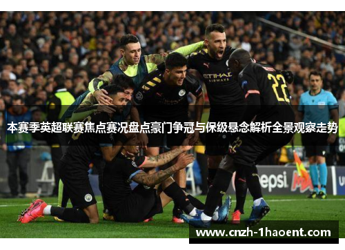 本赛季英超联赛焦点赛况盘点豪门争冠与保级悬念解析全景观察走势