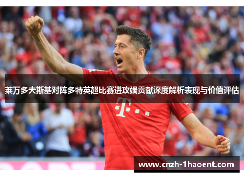 莱万多夫斯基对阵多特英超比赛进攻端贡献深度解析表现与价值评估