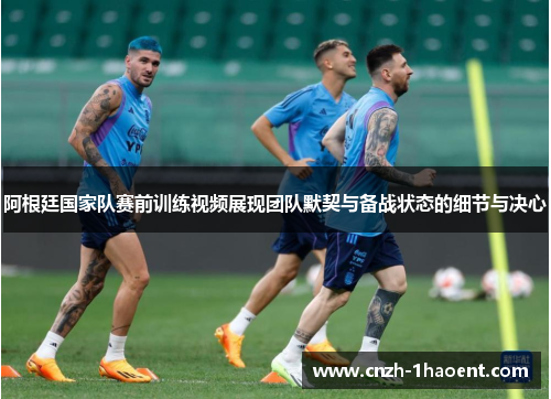 阿根廷国家队赛前训练视频展现团队默契与备战状态的细节与决心 阿根廷国家队赛前训练视频展现团队默契与备战状态的细节与决心