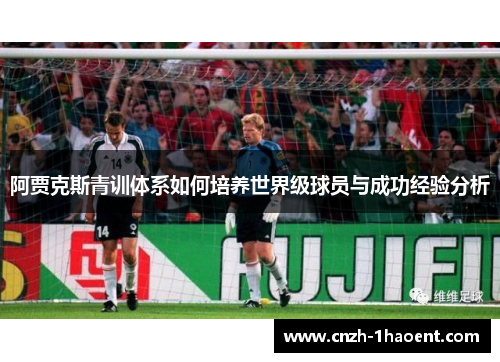 阿贾克斯青训体系如何培养世界级球员与成功经验分析 阿贾克斯青训体系如何培养世界级球员与成功经验分析