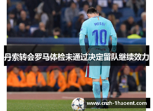 丹索转会罗马体检未通过决定留队继续效力