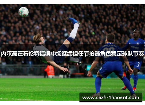 内尔高在布伦特福德中场继续担任节拍器角色稳定球队节奏 内尔高在布伦特福德中场继续担任节拍器角色稳定球队节奏