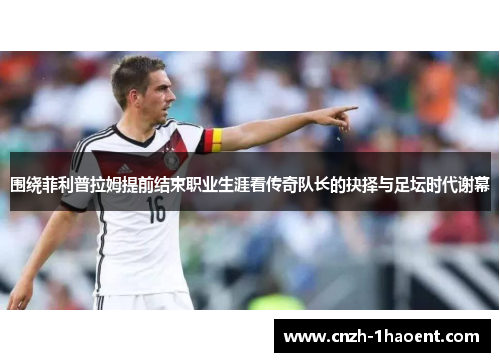 围绕菲利普拉姆提前结束职业生涯看传奇队长的抉择与足坛时代谢幕