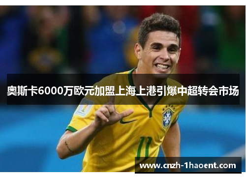 奥斯卡6000万欧元加盟上海上港引爆中超转会市场 奥斯卡6000万欧元加盟上海上港引爆中超转会市场